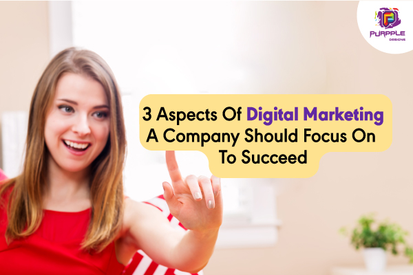 3 Aspects Of Digital Marketing A Company Should Focus On To Succeed